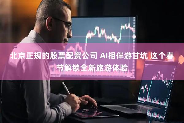 北京正规的股票配资公司 AI相伴游甘坑 这个春节解锁全新旅游体验
