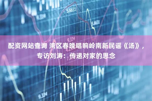 配资网站查询 湾区春晚唱响岭南新民谣《汤》，专访刘涛：传递对家的思念