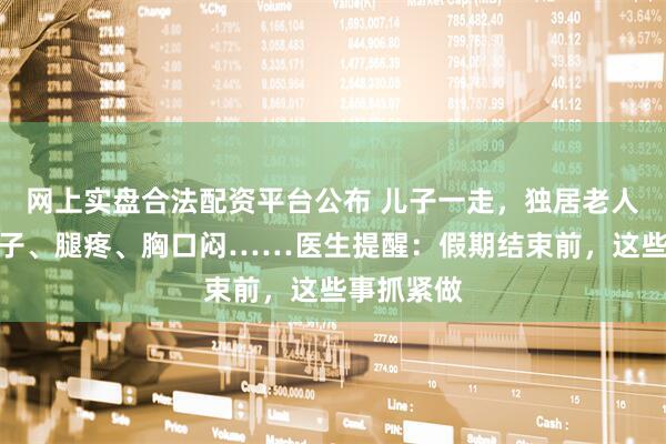 网上实盘合法配资平台公布 儿子一走，独居老人就会拉肚子、腿疼、胸口闷……医生提醒：假期结束前，这些事抓紧做