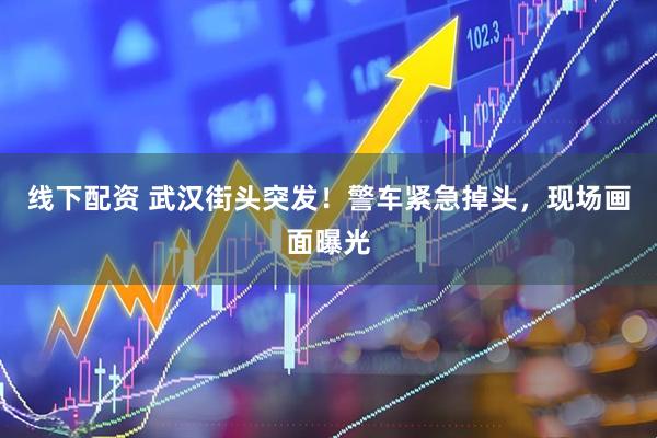 线下配资 武汉街头突发！警车紧急掉头，现场画面曝光