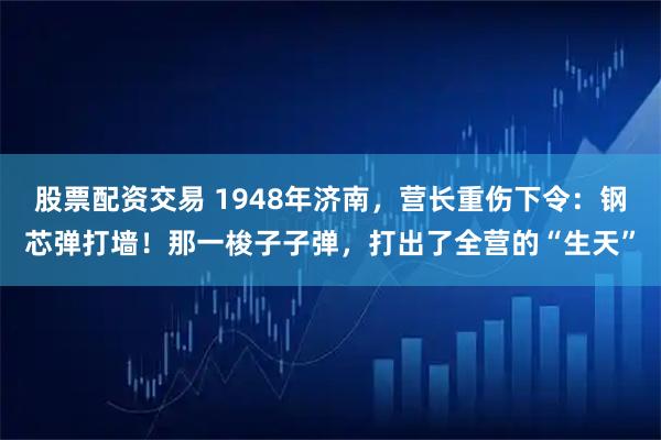 股票配资交易 1948年济南，营长重伤下令：钢芯弹打墙！那一梭子子弹，打出了全营的“生天”