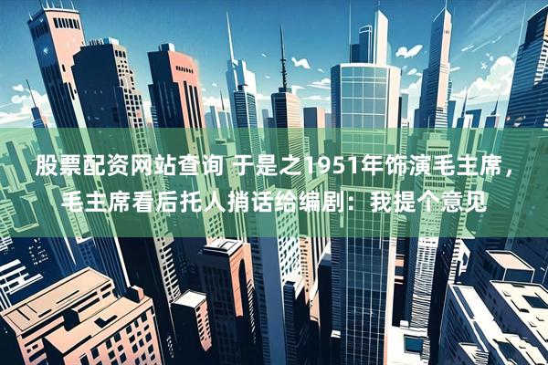 股票配资网站查询 于是之1951年饰演毛主席，毛主席看后托人捎话给编剧：我提个意见