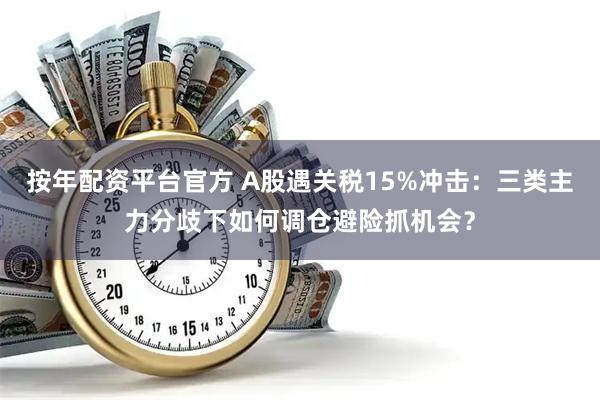 按年配资平台官方 A股遇关税15%冲击：三类主力分歧下如何调仓避险抓机会？