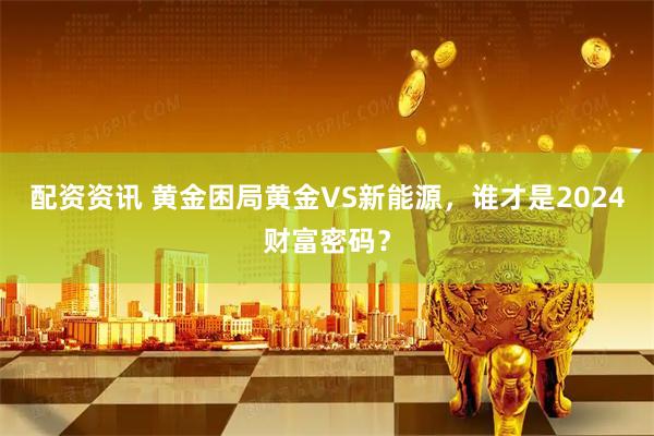 配资资讯 黄金困局黄金VS新能源，谁才是2024财富密码？