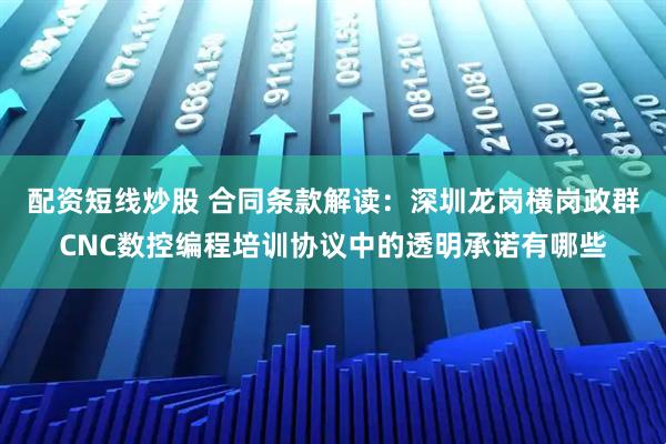 配资短线炒股 合同条款解读：深圳龙岗横岗政群CNC数控编程培训协议中的透明承诺有哪些