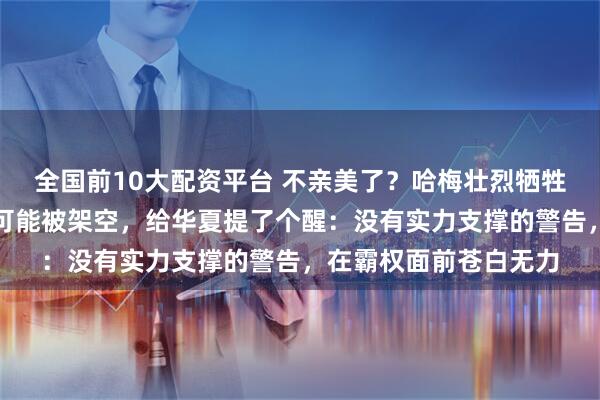 全国前10大配资平台 不亲美了？哈梅壮烈牺牲后，伊朗投降派很有可能被架空，给华夏提了个醒：没有实力支撑的警告，在霸权面前苍白无力