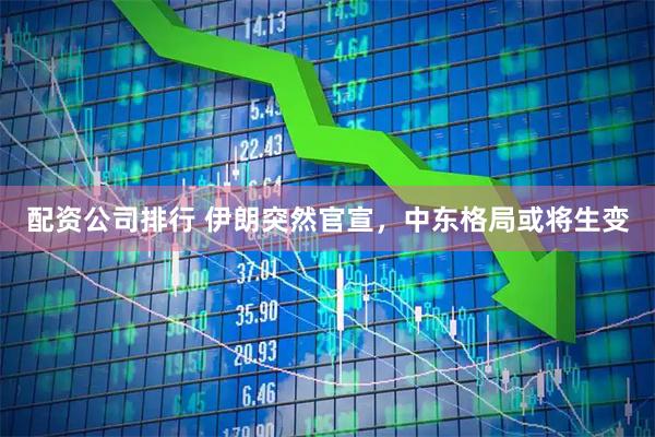 配资公司排行 伊朗突然官宣，中东格局或将生变
