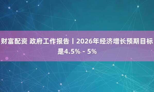财富配资 政府工作报告丨2026年经济增长预期目标是4.5%－5%