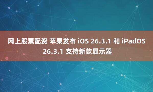 网上股票配资 苹果发布 iOS 26.3.1 和 iPadOS 26.3.1 支持新款显示器