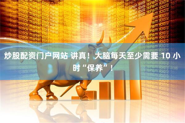 炒股配资门户网站 讲真！大脑每天至少需要 10 小时“保养”！