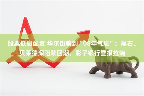 股票低息配资 华尔街嗅到“08年气息”：黑石、贝莱德深陷赎回潮，影子银行警报拉响