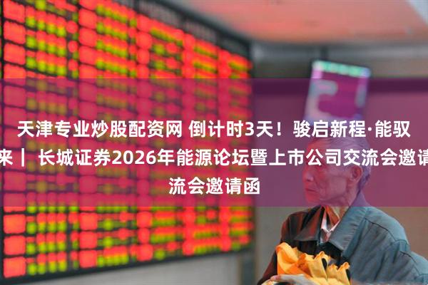 天津专业炒股配资网 倒计时3天！骏启新程·能驭未来｜ 长城证券2026年能源论坛暨上市公司交流会邀请函