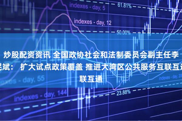 炒股配资资讯 全国政协社会和法制委员会副主任李民斌： 扩大试点政策覆盖 推进大湾区公共服务互联互通
