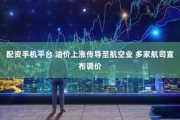 配资手机平台 油价上涨传导至航空业 多家航司宣布调价