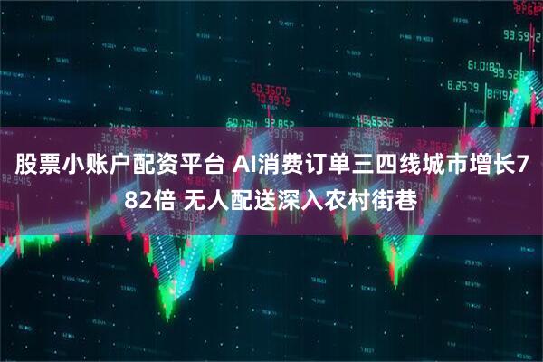 股票小账户配资平台 AI消费订单三四线城市增长782倍 无人配送深入农村街巷