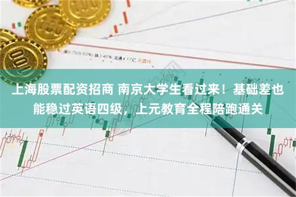 上海股票配资招商 南京大学生看过来！基础差也能稳过英语四级，上元教育全程陪跑通关