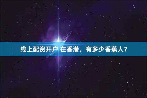 线上配资开户 在香港，有多少香蕉人？