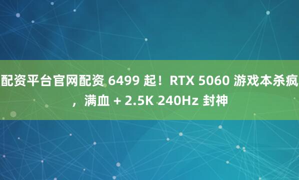 配资平台官网配资 6499 起！RTX 5060 游戏本杀疯，满血 + 2.5K 240Hz 封神