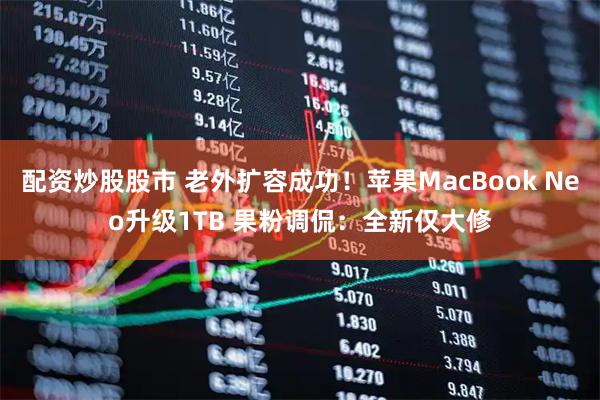 配资炒股股市 老外扩容成功！苹果MacBook Neo升级1TB 果粉调侃：全新仅大修