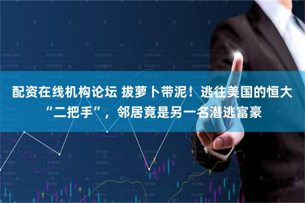 配资在线机构论坛 拔萝卜带泥！逃往美国的恒大“二把手”，邻居竟是另一名潜逃富豪