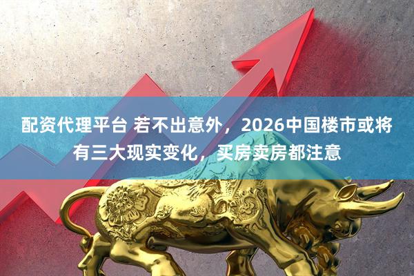 配资代理平台 若不出意外，2026中国楼市或将有三大现实变化，买房卖房都注意