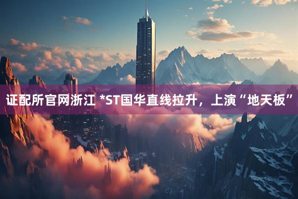 证配所官网浙江 *ST国华直线拉升，上演“地天板”