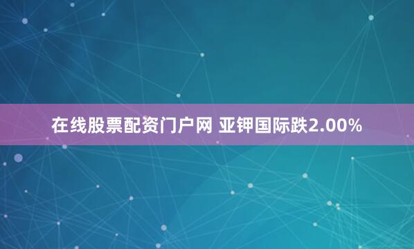 在线股票配资门户网 亚钾国际跌2.00%
