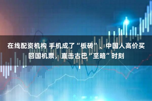 在线配资机构 手机成了“板砖”、中国人高价买回国机票，直击古巴“至暗”时刻