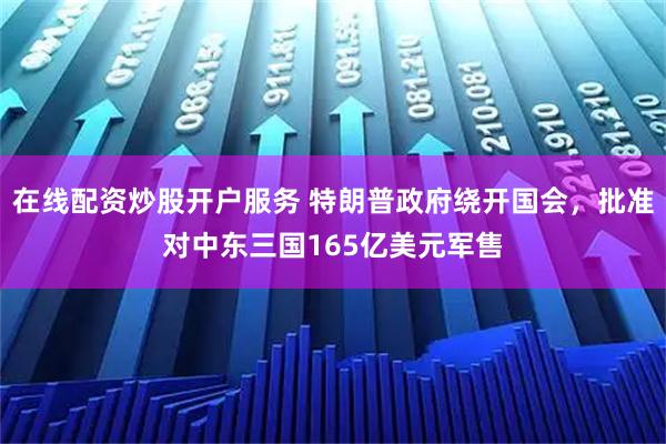 在线配资炒股开户服务 特朗普政府绕开国会，批准对中东三国165亿美元军售