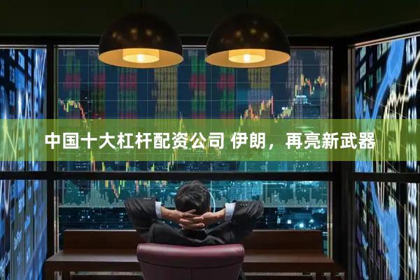中国十大杠杆配资公司 伊朗，再亮新武器