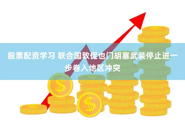 股票配资学习 联合国敦促也门胡塞武装停止进一步卷入地区冲突
