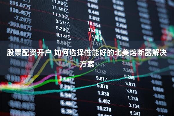 股票配资开户 如何选择性能好的北美熔断器解决方案