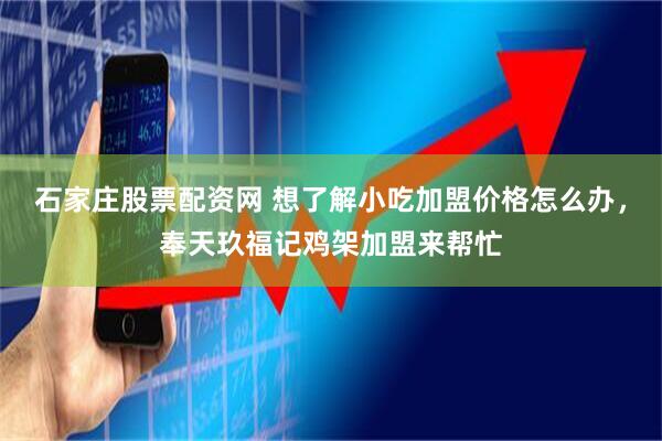 石家庄股票配资网 想了解小吃加盟价格怎么办，奉天玖福记鸡架加盟来帮忙