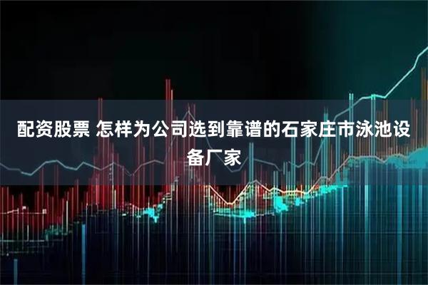 配资股票 怎样为公司选到靠谱的石家庄市泳池设备厂家