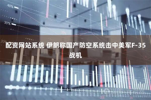 配资网站系统 伊朗称国产防空系统击中美军F-35战机