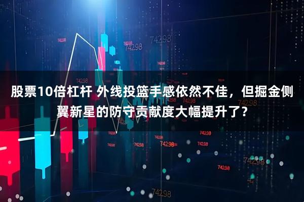 股票10倍杠杆 外线投篮手感依然不佳，但掘金侧翼新星的防守贡献度大幅提升了？