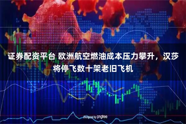 证券配资平台 欧洲航空燃油成本压力攀升，汉莎将停飞数十架老旧飞机