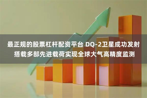最正规的股票杠杆配资平台 DQ-2卫星成功发射 搭载多部先进载荷实现全球大气高精度监测