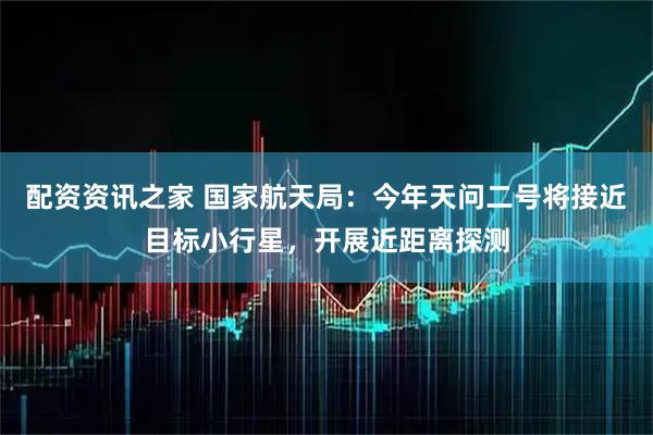 配资资讯之家 国家航天局：今年天问二号将接近目标小行星，开展近距离探测