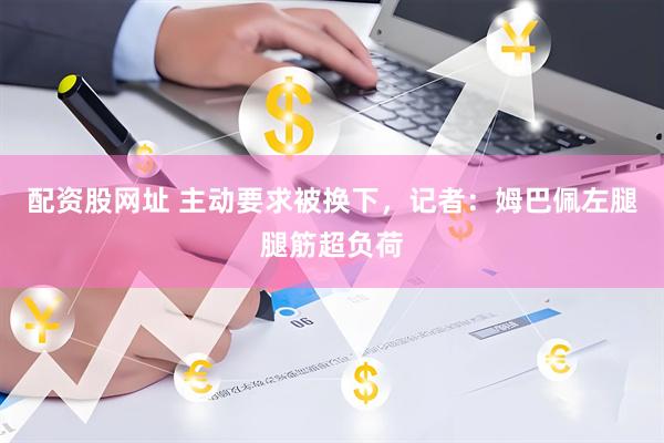配资股网址 主动要求被换下，记者：姆巴佩左腿腿筋超负荷