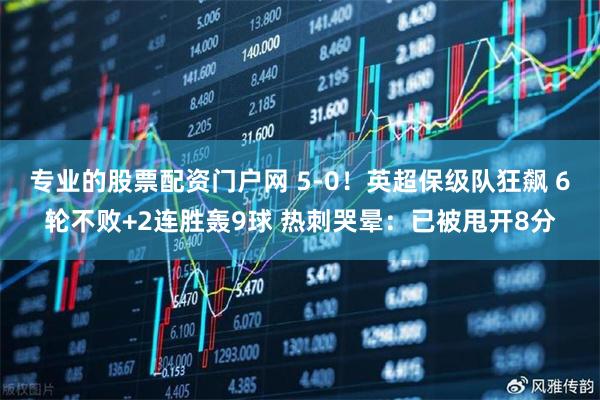 专业的股票配资门户网 5-0！英超保级队狂飙 6轮不败+2连胜轰9球 热刺哭晕：已被甩开8分