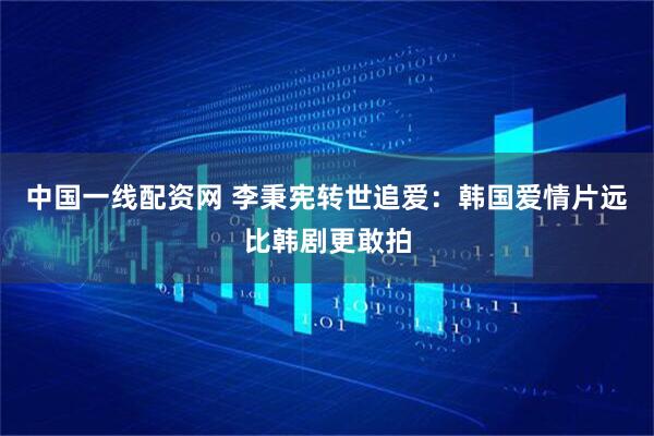 中国一线配资网 李秉宪转世追爱：韩国爱情片远比韩剧更敢拍