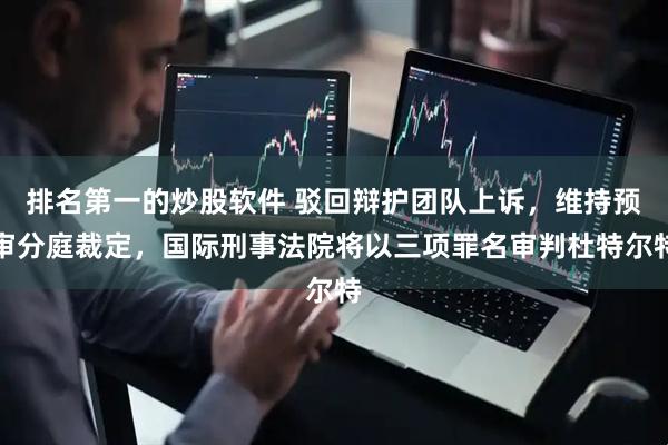 排名第一的炒股软件 驳回辩护团队上诉，维持预审分庭裁定，国际刑事法院将以三项罪名审判杜特尔特