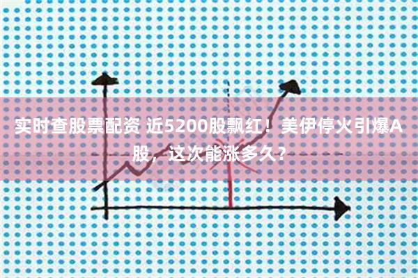 实时查股票配资 近5200股飘红！美伊停火引爆A股，这次能涨多久？