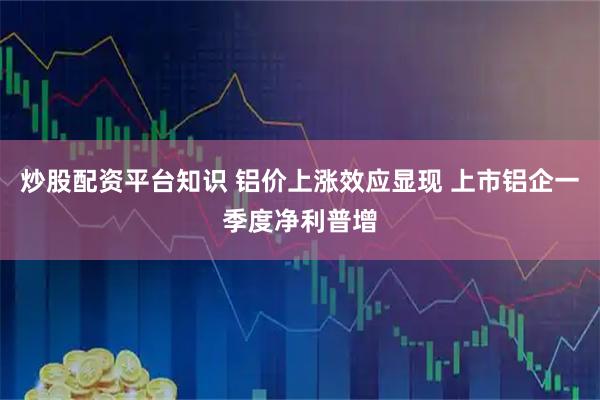炒股配资平台知识 铝价上涨效应显现 上市铝企一季度净利普增