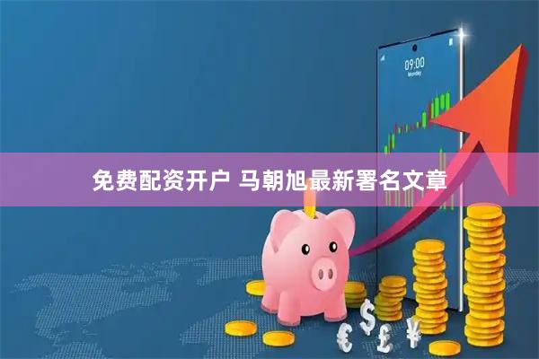 免费配资开户 马朝旭最新署名文章
