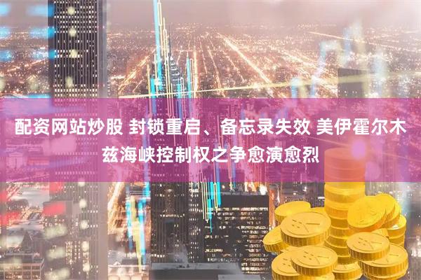 配资网站炒股 封锁重启、备忘录失效 美伊霍尔木兹海峡控制权之争愈演愈烈