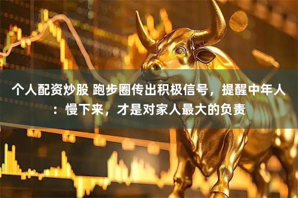 个人配资炒股 跑步圈传出积极信号，提醒中年人：慢下来，才是对家人最大的负责